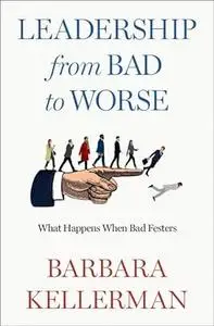 Leadership from Bad to Worse : What Happens When Bad Festers