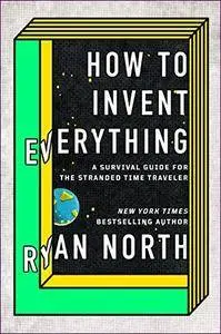 How to Invent Everything: A Survival Guide for the Stranded Time Traveller