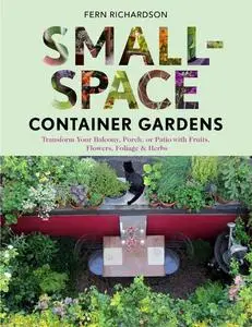 Small-Space Container Gardens: Transform Your Balcony, Porch, or Patio with Fruits, Flowers, Foliage, and Herbs