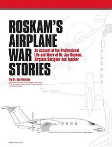 Roskam's Airplane War Stories: An Account of the Professional Life and Work of Dr. Jan Roskam, Airplane Designer and Teacher