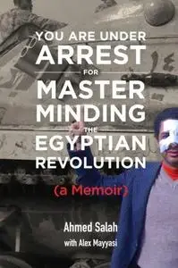 You Are Under Arrest for Masterminding the Egyptian Revolution: A Memoir