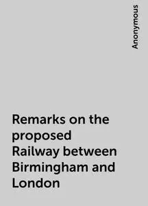 «Remarks on the proposed Railway between Birmingham and London» by None