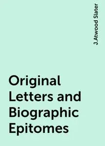 «Original Letters and Biographic Epitomes» by J.Atwood Slater