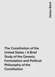 «The Constitution of the United States / A Brief Study of the Genesis, Formulation and Political Philosophy of the Const