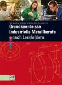 Grundkenntnisse - Industrielle Metallberufe: Nach Lernfeldern 1-4. Mit vielen Beispielen, Übungen, Aufgaben (repost)