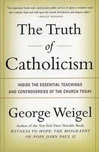 The Truth of Catholicism: Inside the Essential Teachings and Controversies of the Church Today