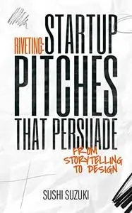 Riveting: Startup Pitches that Persuade from Storytelling to Design