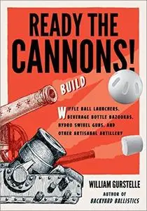 Ready the Cannons!: Build Wiffle Ball Launchers, Beverage Bottle Bazookas, Hydro Swivel Guns, and Other Artisanal Artillery