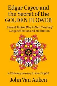 Edgar Cayce and the Secret of the Golden Flower: Ancient Taoism Way to Your True Self