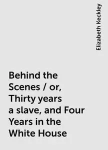 «Behind the Scenes / or, Thirty years a slave, and Four Years in the White House» by Elizabeth Keckley