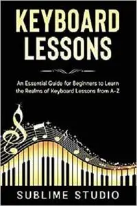 KEYBOARD LESSONS: An Essential Guide for Beginners to Learn the Realms of Keyboard Lessons from A-Z