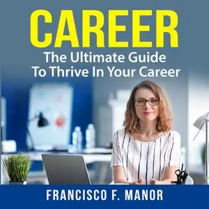«Career: The Ultimate Guide To Thrive In Your Career» by Francisco F. Manor