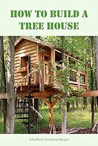 How To Build A Tree House: A Guide To Tree House Designs
