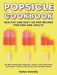 Popsicle Cookbook: Healthy and Easy Ice Pop Recipes for Kids and Adults.