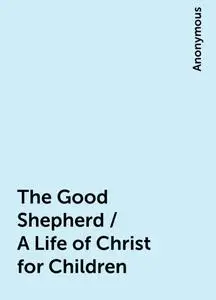 «The Good Shepherd / A Life of Christ for Children» by None