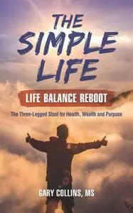 «The Simple Life – Life Balance Reboot: The Three-Legged Stool for Health, Wealth and Purpose» by Gary Collins