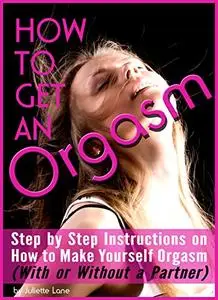 How to Get an Orgasm: Step by Step Instructions on How to Make Yourself Orgasm (With or Without a Partner)