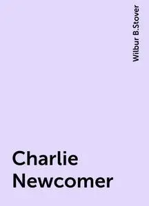 «Charlie Newcomer» by Wilbur B.Stover