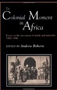 The Colonial Moment in Africa: Essays on the Movement of Minds and Materials, 1900-1940