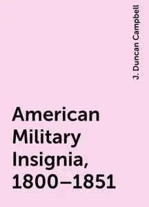 «American Military Insignia, 1800–1851» by J. Duncan Campbell
