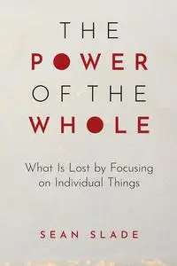 The Power of the Whole: What Is Lost by Focusing on Individual Things