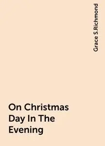 «On Christmas Day In The Evening» by Grace S.Richmond