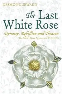 The Last White Rose: Dynasty, Rebellion and Treason - The Secret Wars Against the Tudors (repost)