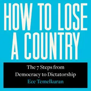 «How to Lose a Country: The 7 Steps from Democracy to Dictatorship» by Ece Temelkuran