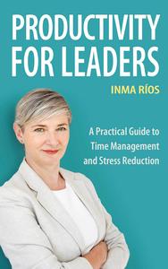 PRODUCTIVITY FOR LEADERS : A Practical Guide to Time Management and Stress Reduction