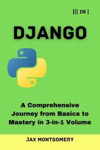 Django: A Comprehensive Journey from Basics to Mastery in 3-in-1 Volume