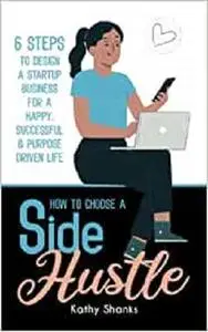 How to Choose a Side Hustle: 6 Steps to Design a Startup Business for a Happy, Successful and Purpose Driven Life
