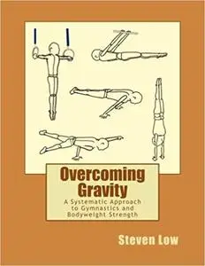Overcoming Gravity: A Systematic Approach to Gymnastics and Bodyweight Strength by Steven Low