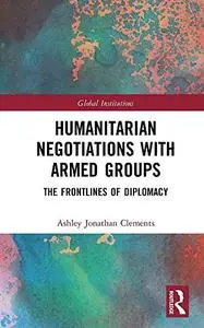 Humanitarian Negotiations with Armed Groups: The Frontlines of Diplomacy (Global Institutions)