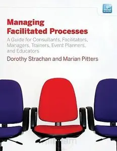 Managing Facilitated Processes: A Guide for Facilitators, Managers, Consultants, Event Planners, Trainers (repost)