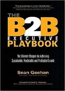 The B2B Executive Playbook: The Ultimate Weapon for Achieving Sustainable, Predictable and Profitable Growth