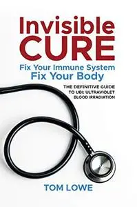Invisible Cure: Fix Your Immune System, Fix Your Body, The Definitive Guide to UBI: Ultraviolet Blood Irradiation