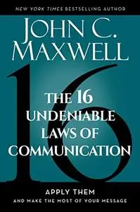 The 16 Undeniable Laws of Communication: Apply Them and Make the Most of Your Message