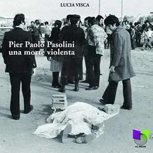 «Pier Paolo Pasolini. Una morte Violenta» by Lucia Visca
