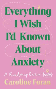 Everything I Wish I'd Known about Anxiety: A Roadmap Back to Yourself