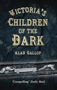 Victoria's Children of the Dark: Life and Death Underground in Victorian England