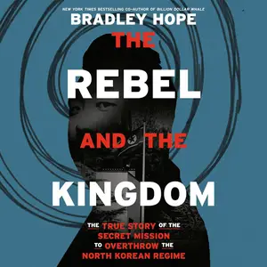 The Rebel and the Kingdom: The True Story of the Secret Mission to Overthrow the North Korean Regime