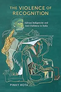 The Violence of Recognition: Adivasi Indigeneity and Anti-Dalitness in India