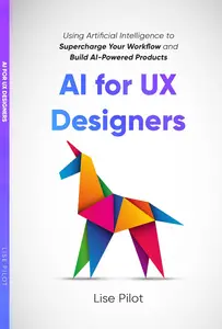 AI for UX Designers: Using Artificial Intelligence to Supercharge Your Workflow and Build AI-Powered Products