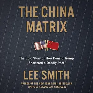 The China Matrix: The Epic Story of How Donald Trump Shattered a Deadly Pact [Audiobook]