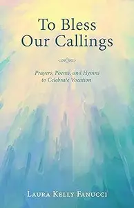 To Bless Our Callings: Prayers, Poems, and Hymns to Celebrate Vocation