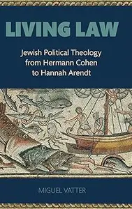 Living Law: Jewish Political Theology from Hermann Cohen to Hannah Arendt