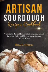 Artisan Sourdough Recipes Cookbook: A Guide to Rustic Homemade Fermented Bread, Savories, Rolls and More with Active