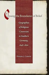 Crossing the Boundaries of Belief: Geographies of Religious Conversion in Southern Germany, 1648-1800