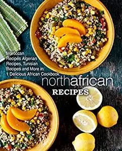 North African Recipes: Moroccan Recipes, Algerian Recipes, Tunisian Recipes and More in One Delicious African Cookbook