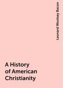 «A History of American Christianity» by Leonard Woolsey Bacon
